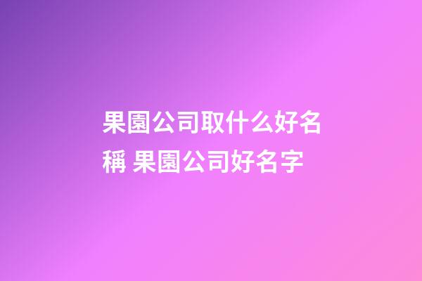 果園公司取什么好名稱 果園公司好名字-第1張-公司起名-玄機派